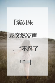 演员朱一龙突然发声：“不忍了！”