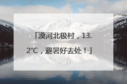 漠河北极村，13.2℃，避暑好去处！