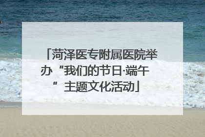 菏泽医专附属医院举办“我们的节日·端午”主题文化活动