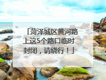 菏泽城区黄河路上这5个路口临时封闭，请绕行！