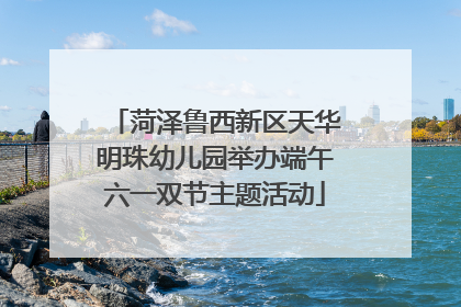 菏泽鲁西新区天华明珠幼儿园举办端午六一双节主题活动