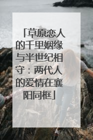草原恋人的千里姻缘与半世纪相守：两代人的爱情在襄阳同框