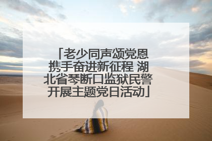 老少同声颂党恩 携手奋进新征程 湖北省琴断口监狱民警开展主题党日活动