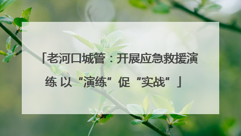 老河口城管：开展应急救援演练 以“演练”促“实战”