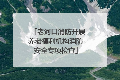 老河口消防开展养老福利机构消防安全专项检查