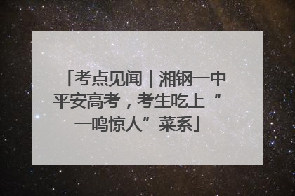 考点见闻｜湘钢一中平安高考，考生吃上“一鸣惊人”菜系