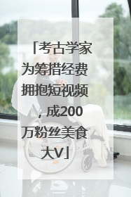 考古学家为筹措经费拥抱短视频，成200万粉丝美食大V
