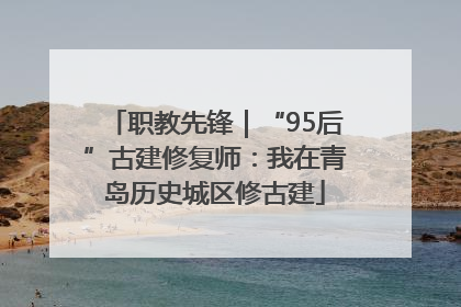 职教先锋｜“95后”古建修复师：我在青岛历史城区修古建
