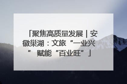 聚焦高质量发展｜安徽巢湖：文旅“一业兴” 赋能“百业旺”