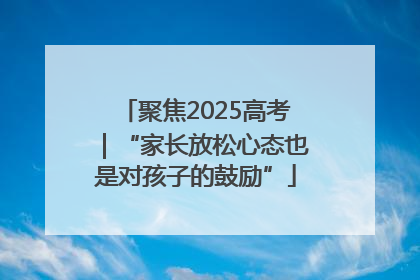 聚焦2025高考｜“家长放松心态也是对孩子的鼓励”