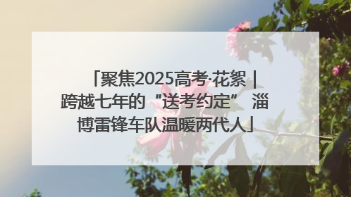 聚焦2025高考·花絮｜跨越七年的“送考约定” 淄博雷锋车队温暖两代人