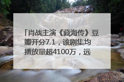 肖战主演《藏海传》豆瓣开分7.1，该剧集均播放量超4100万，远超第二名《折腰》