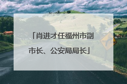 肖进才任福州市副市长、公安局局长