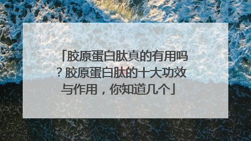 胶原蛋白肽真的有用吗？胶原蛋白肽的十大功效与作用，你知道几个