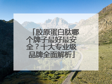 胶原蛋白肽哪个牌子最好最安全？十大专业级品牌全面解析