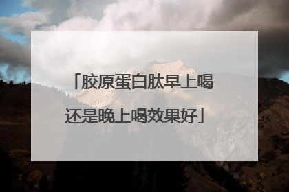 胶原蛋白肽早上喝还是晚上喝效果好
