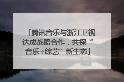 腾讯音乐与浙江卫视达成战略合作，共探“音乐+综艺”新生态