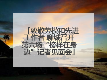 致敬劳模和先进工作者 聊城召开第六场“榜样在身边”记者见面会