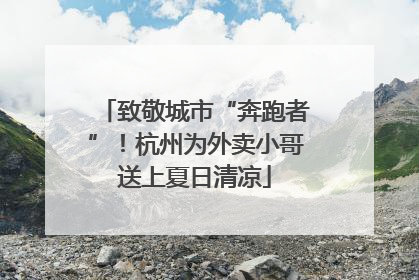 致敬城市“奔跑者”！杭州为外卖小哥送上夏日清凉