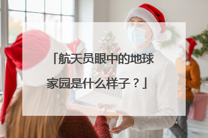 航天员眼中的地球家园是什么样子？