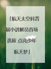 航天太空科普展小讲解员首场选拔 点亮少年航天梦