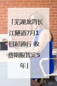 芜湖龙湾长江隧道7月1日起通行 收费期限暂定5年