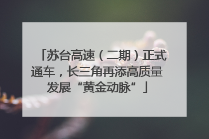 苏台高速（二期）正式通车，长三角再添高质量发展“黄金动脉”