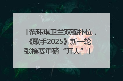 范玮琪卫兰双强补位，《歌手2025》新一轮张榜赛重磅“开大”