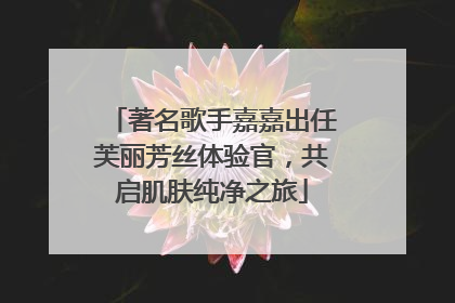 著名歌手嘉嘉出任芙丽芳丝体验官，共启肌肤纯净之旅