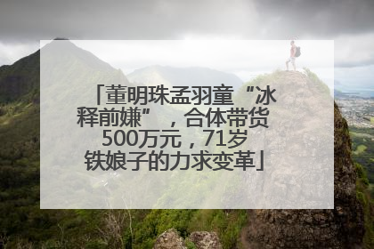 董明珠孟羽童“冰释前嫌”，合体带货500万元，71岁铁娘子的力求变革