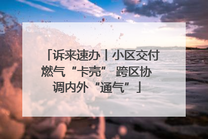 诉来速办丨小区交付燃气“卡壳” 跨区协调内外“通气”