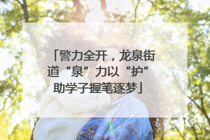 警力全开，龙泉街道“泉”力以“护”助学子握笔逐梦