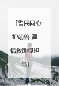 警民同心护萌兽 温情救助显担当