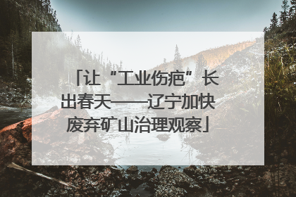 让“工业伤疤”长出春天——辽宁加快废弃矿山治理观察