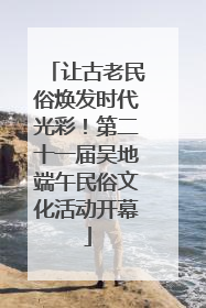 让古老民俗焕发时代光彩！第二十一届吴地端午民俗文化活动开幕