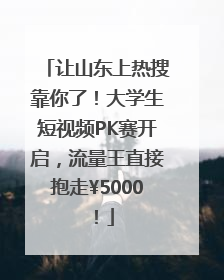 让山东上热搜靠你了！大学生短视频PK赛开启，流量王直接抱走¥5000！