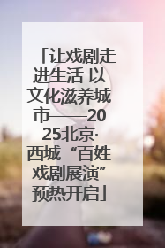 让戏剧走进生活 以文化滋养城市——2025北京·西城“百姓戏剧展演”预热开启
