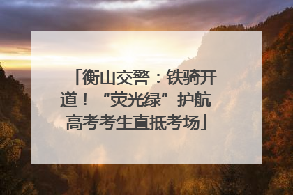 衡山交警：铁骑开道！“荧光绿”护航高考考生直抵考场