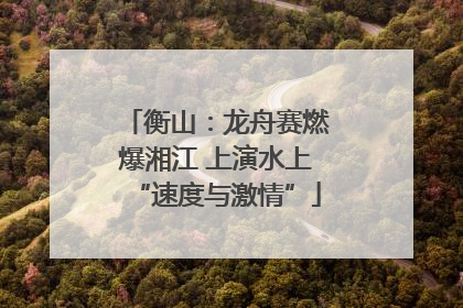 衡山：龙舟赛燃爆湘江 上演水上“速度与激情”