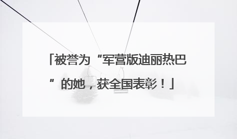 被誉为“军营版迪丽热巴”的她，获全国表彰！