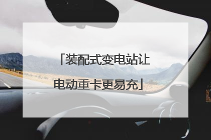 装配式变电站让电动重卡更易充