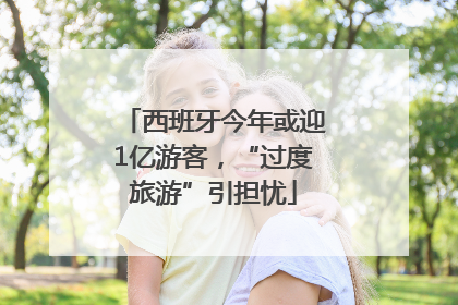 西班牙今年或迎1亿游客，“过度旅游”引担忧