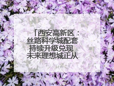 西安高新区：丝路科学城配套持续升级兑现 未来理想城正从梦想照进现实