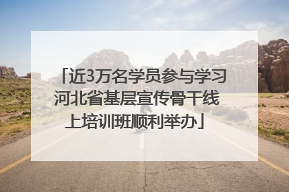 近3万名学员参与学习 河北省基层宣传骨干线上培训班顺利举办