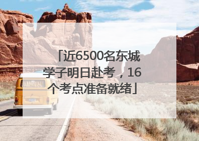 近6500名东城学子明日赴考，16个考点准备就绪