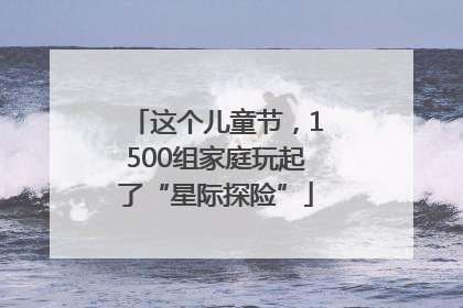 这个儿童节，1500组家庭玩起了“星际探险”