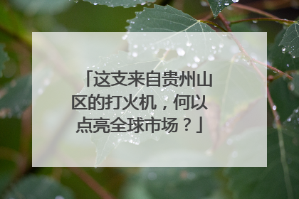 这支来自贵州山区的打火机，何以点亮全球市场？
