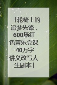 轮椅上的追梦先锋：600场红色音乐党课 40万字讲义改写人生剧本