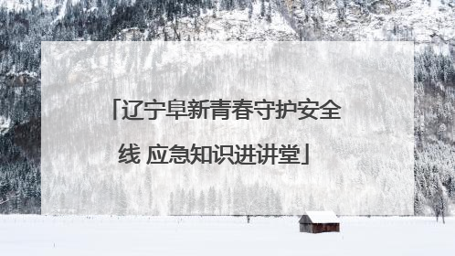 辽宁阜新青春守护安全线 应急知识进讲堂