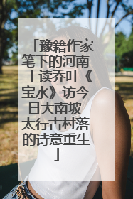 豫籍作家笔下的河南丨读乔叶《宝水》访今日大南坡 太行古村落的诗意重生